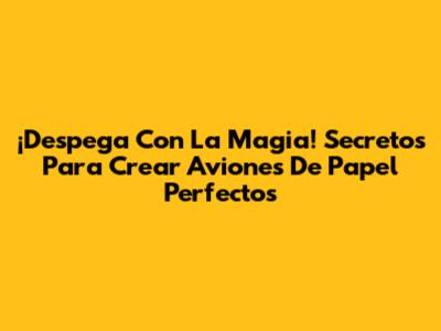 ¡Despega Con La Magia! Secretos Para Crear Aviones De Papel Perfectos