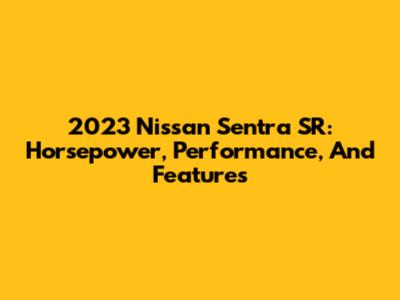 2023 Nissan Sentra SR: Horsepower, Performance, And Features