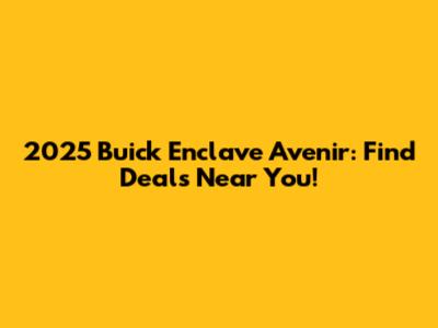 2025 Buick Enclave Avenir: Find Deals Near You!