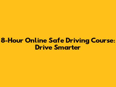 8-Hour Online Safe Driving Course: Drive Smarter