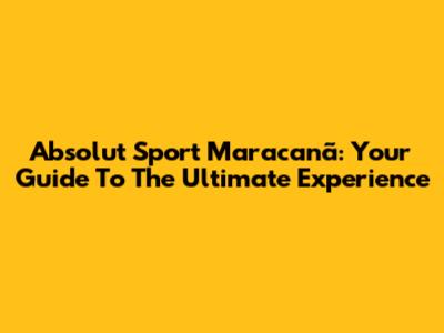 Absolut Sport Maracanã: Your Guide To The Ultimate Experience