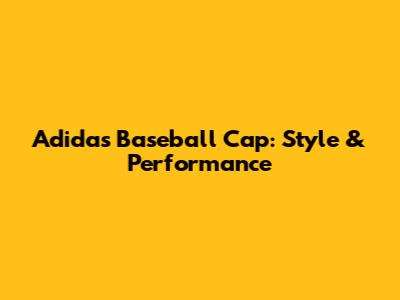 Adidas Baseball Cap: Style & Performance