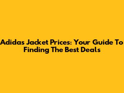 Adidas Jacket Prices: Your Guide To Finding The Best Deals
