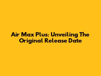 Air Max Plus: Unveiling The Original Release Date