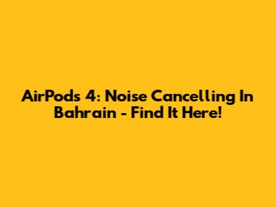 AirPods 4: Noise Cancelling In Bahrain - Find It Here!