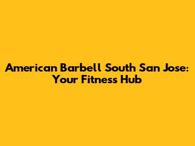 American Barbell South San Jose: Your Fitness Hub