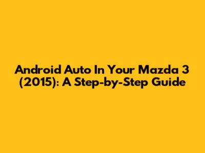 Android Auto In Your Mazda 3 (2015): A Step-by-Step Guide