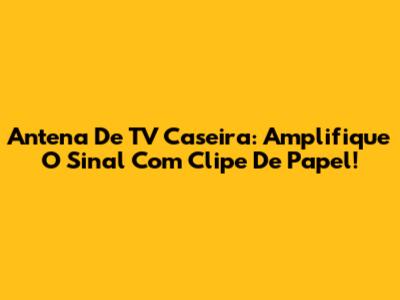 Antena De TV Caseira: Amplifique O Sinal Com Clipe De Papel!