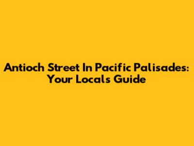 Antioch Street In Pacific Palisades: Your Local's Guide