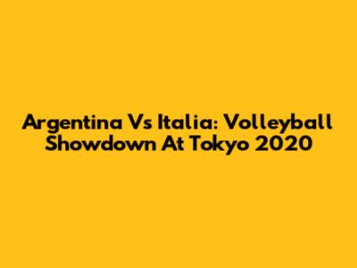 Argentina Vs Italia: Volleyball Showdown At Tokyo 2020