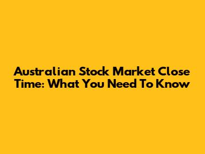 Australian Stock Market Close Time: What You Need To Know