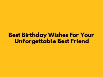 Best Birthday Wishes For Your Unforgettable Best Friend