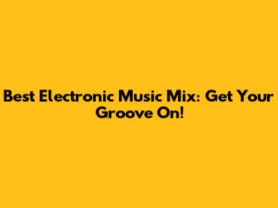 Best Electronic Music Mix: Get Your Groove On!