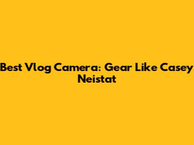 Best Vlog Camera: Gear Like Casey Neistat