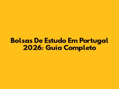 Bolsas De Estudo Em Portugal 2026: Guia Completo