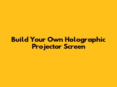 Build Your Own Holographic Projector Screen