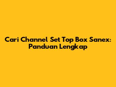 Cari Channel Set Top Box Sanex: Panduan Lengkap