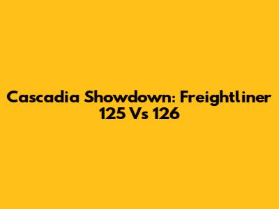 Cascadia Showdown: Freightliner 125 Vs 126