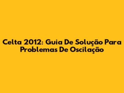 Celta 2012: Guia De Solução Para Problemas De Oscilação