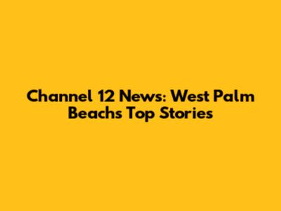 Channel 12 News: West Palm Beach's Top Stories
