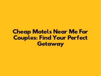Cheap Motels Near Me For Couples: Find Your Perfect Getaway