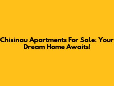 Chisinau Apartments For Sale: Your Dream Home Awaits!