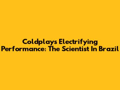 Coldplay's Electrifying Performance: The Scientist In Brazil
