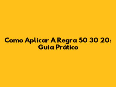 Como Aplicar A Regra 50 30 20: Guia Prático