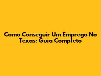 Como Conseguir Um Emprego No Texas: Guia Completo