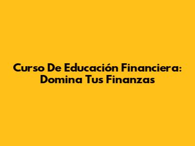 Curso De Educación Financiera: Domina Tus Finanzas