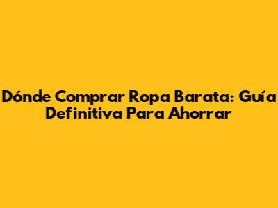 Dónde Comprar Ropa Barata: Guía Definitiva Para Ahorrar