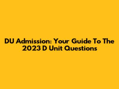 DU Admission: Your Guide To The 2023 D Unit Questions