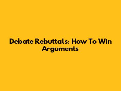 Debate Rebuttals: How To Win Arguments