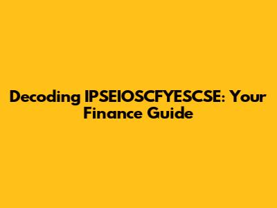 Decoding IPSEIOSCFYESCSE: Your Finance Guide