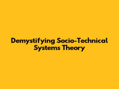 Demystifying Socio-Technical Systems Theory