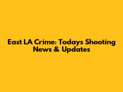 East LA Crime: Today's Shooting News & Updates