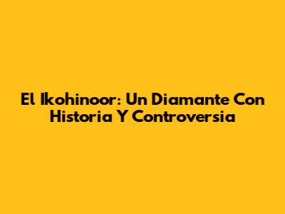 El Ikohinoor: Un Diamante Con Historia Y Controversia