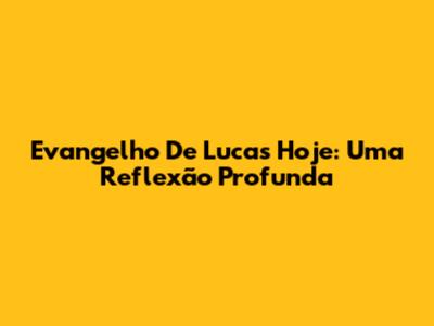 Evangelho De Lucas Hoje: Uma Reflexão Profunda
