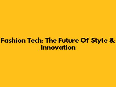 Fashion Tech: The Future Of Style & Innovation