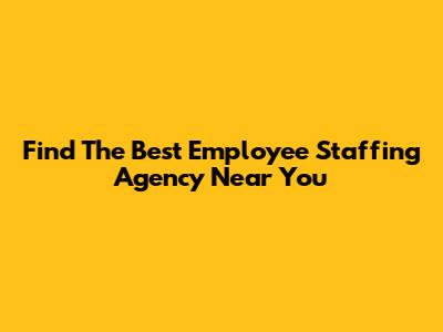 Find The Best Employee Staffing Agency Near You