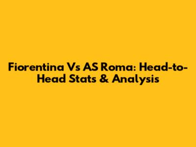 Fiorentina Vs AS Roma: Head-to-Head Stats & Analysis