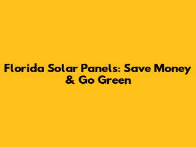 Florida Solar Panels: Save Money & Go Green