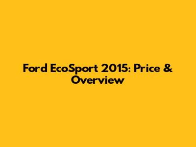 Ford EcoSport 2015: Price & Overview