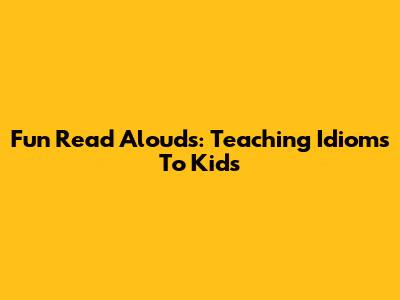 Fun Read Alouds: Teaching Idioms To Kids