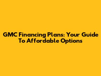 GMC Financing Plans: Your Guide To Affordable Options