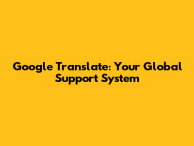 Google Translate: Your Global Support System