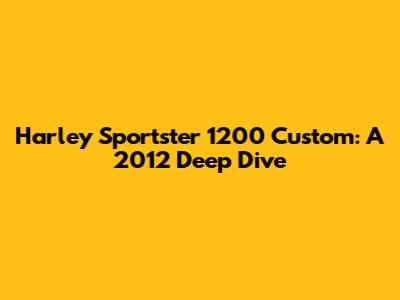 Harley Sportster 1200 Custom: A 2012 Deep Dive