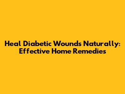 Heal Diabetic Wounds Naturally: Effective Home Remedies