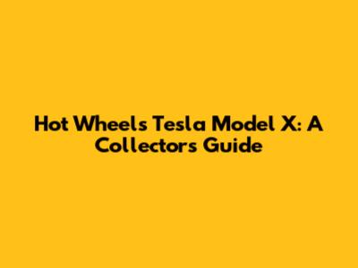 Hot Wheels Tesla Model X: A Collector's Guide
