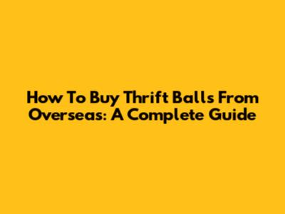 How To Buy Thrift Balls From Overseas: A Complete Guide